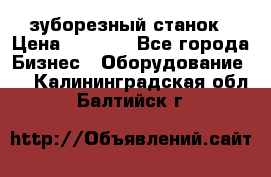 525 зуборезный станок › Цена ­ 1 000 - Все города Бизнес » Оборудование   . Калининградская обл.,Балтийск г.